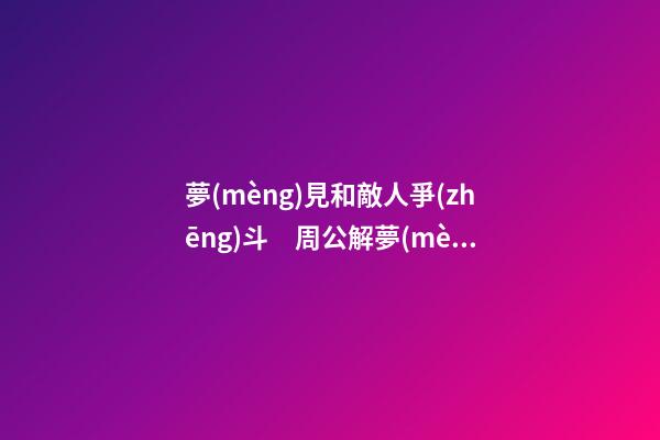 夢(mèng)見和敵人爭(zhēng)斗　周公解夢(mèng)之夢(mèng)到和敵人爭(zhēng)斗